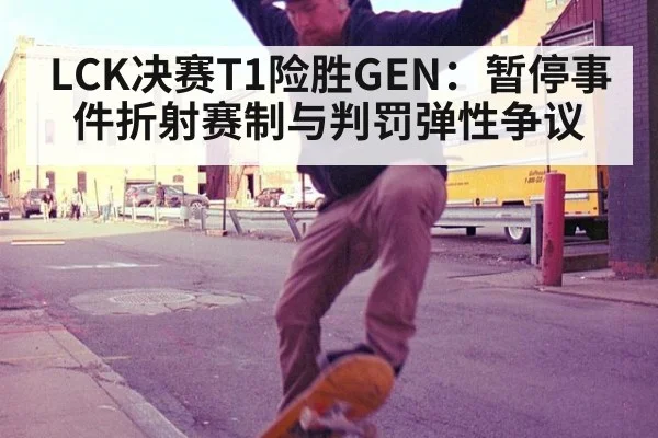 LCK决赛T1险胜GEN：暂停事件折射赛制与判罚弹性争议